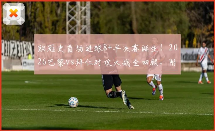 欧冠史首场进球8+半决赛诞生！2026巴黎vs拜仁对攻大战全回顾，附历年高比分半决赛盘点