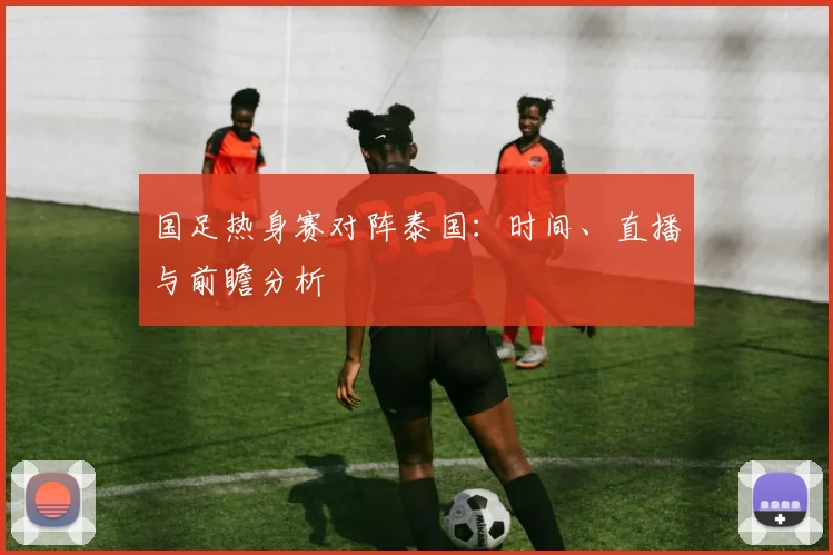 国足热身赛对阵泰国:时间、直播与前瞻分析
