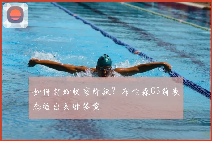 如何打好收官阶段?布伦森G3前表态给出关键答案