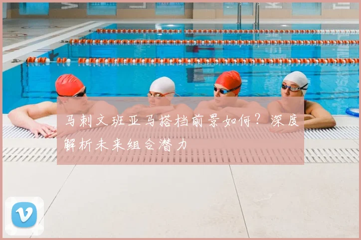 马刺文班亚马搭档前景如何？深度解析未来组合潜力