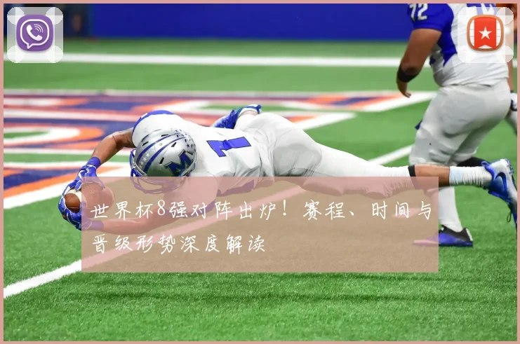 世界杯8强对阵出炉！赛程、时间与晋级形势深度解读