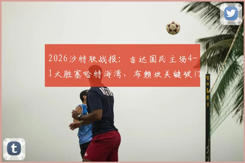 2026沙特联战报：吉达国民主场4-1大胜塞哈特海湾，布赖坎关键破门，积分榜有何变化？