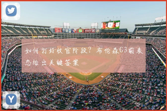 如何打好收官阶段?布伦森G3前表态给出关键答案