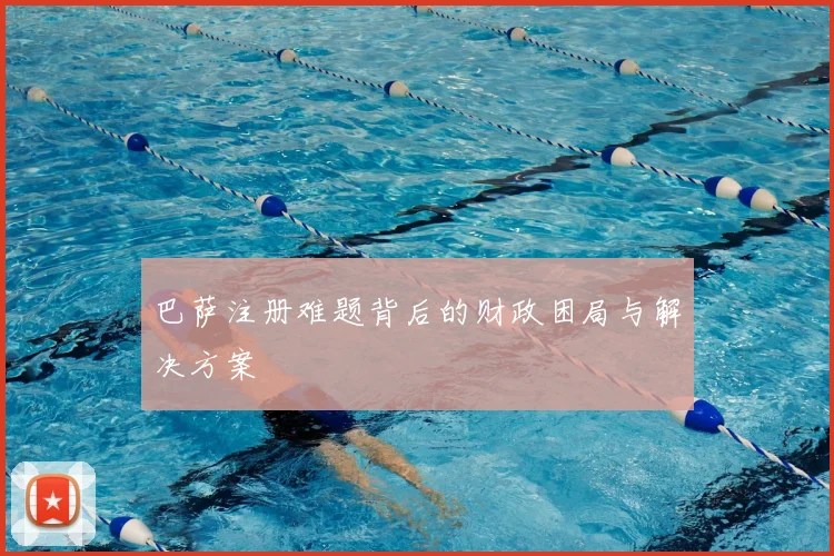 巴萨注册难题背后的财政困局与解决方案