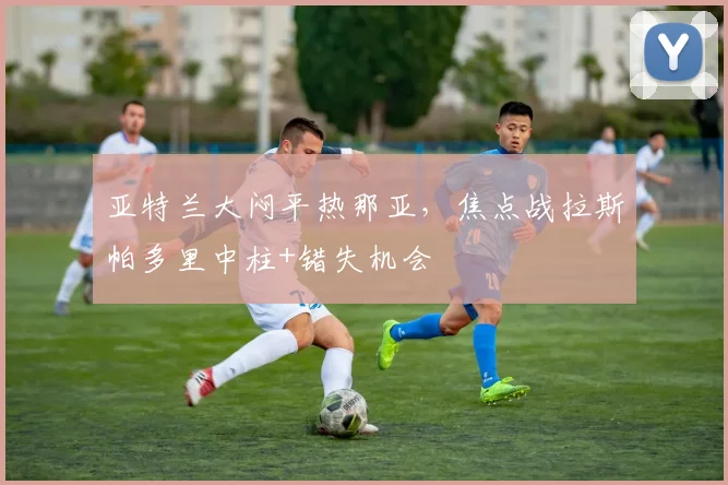 亚特兰大闷平热那亚，焦点战拉斯帕多里中柱+错失机会