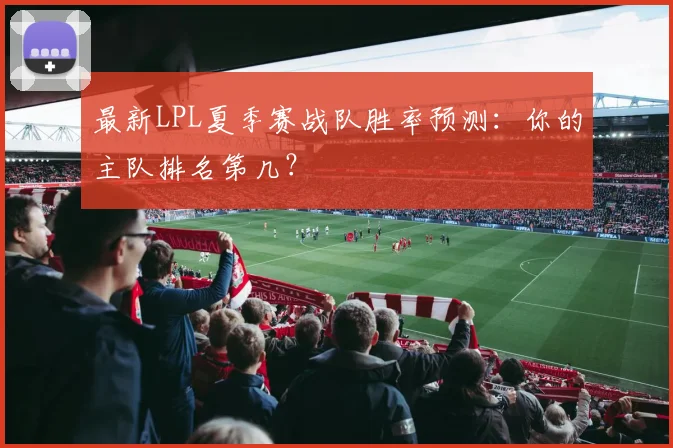 最新LPL夏季赛战队胜率预测:你的主队排名第几?