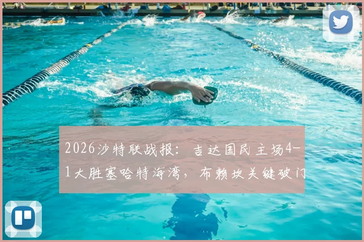 2026沙特联战报：吉达国民主场4-1大胜塞哈特海湾，布赖坎关键破门，积分榜有何变化？