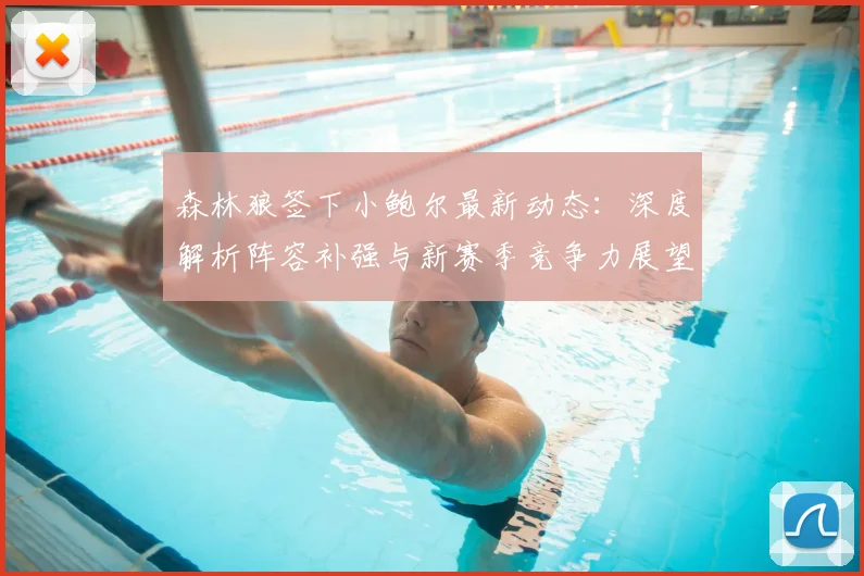 森林狼签下小鲍尔最新动态：深度解析阵容补强与新赛季竞争力展望