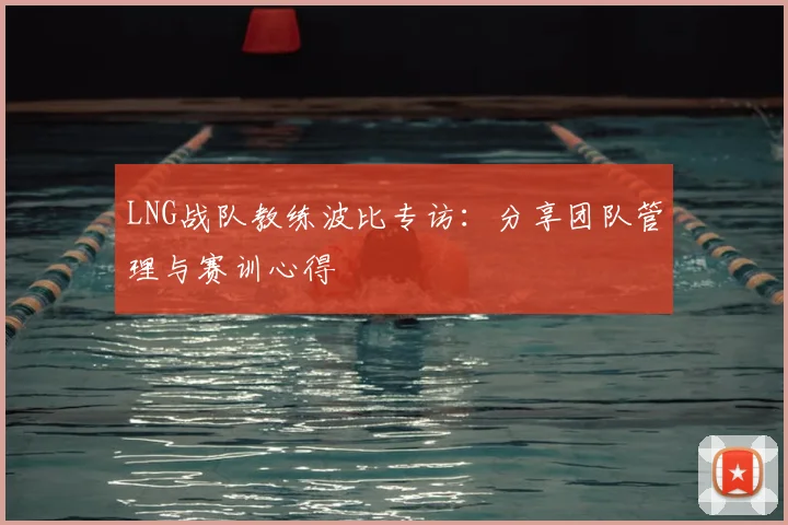 LNG战队教练波比专访：分享团队管理与赛训心得