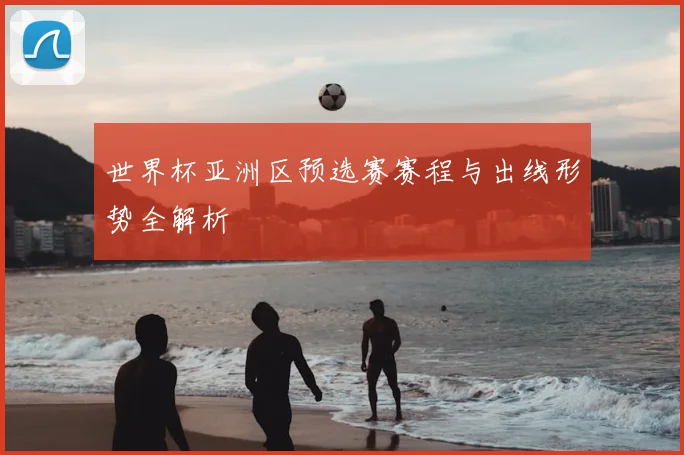世界杯亚洲区预选赛赛程与出线形势全解析
