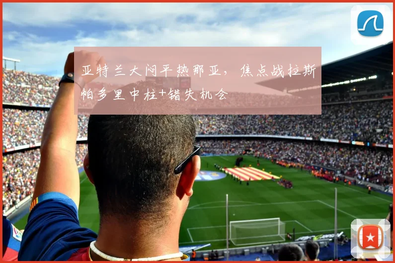 亚特兰大闷平热那亚，焦点战拉斯帕多里中柱+错失机会