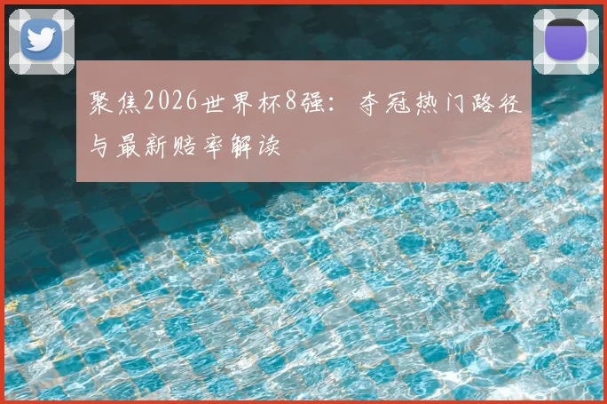 聚焦2026世界杯8强：夺冠热门路径与最新赔率解读