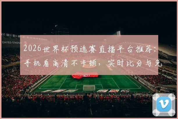 2026世界杯预选赛直播平台推荐：手机看高清不卡顿，实时比分与免费回放一键直达