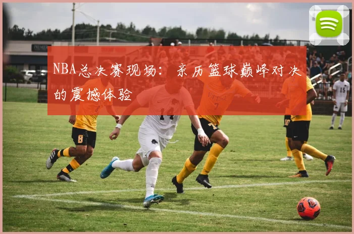 NBA总决赛现场：亲历篮球巅峰对决的震撼体验