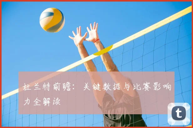 杜兰特前瞻：关键数据与比赛影响力全解读