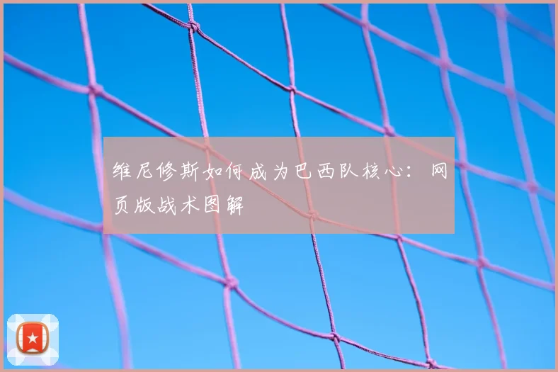 维尼修斯如何成为巴西队核心：网页版战术图解