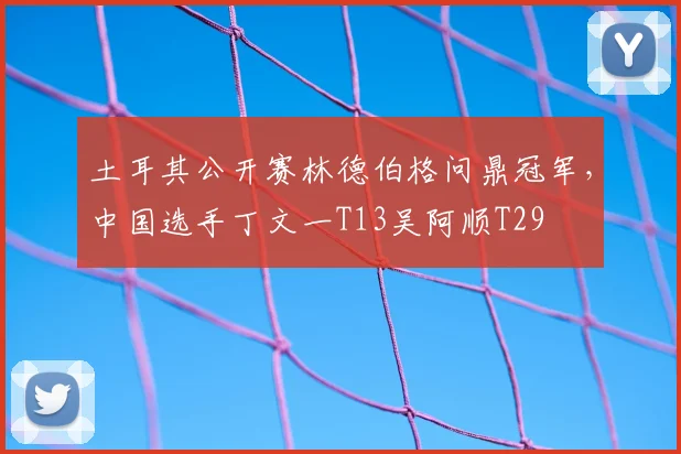 土耳其公开赛林德伯格问鼎冠军，中国选手丁文一T13吴阿顺T29