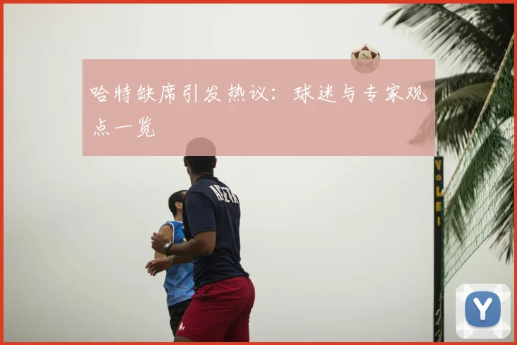 哈特缺席引发热议：球迷与专家观点一览