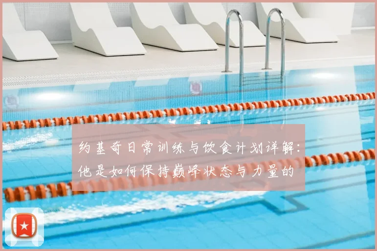 约基奇日常训练与饮食计划详解：他是如何保持巅峰状态与力量的