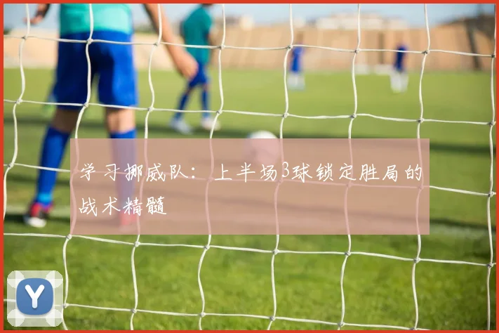 学习挪威队：上半场3球锁定胜局的战术精髓