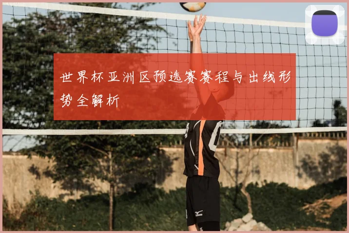 世界杯亚洲区预选赛赛程与出线形势全解析