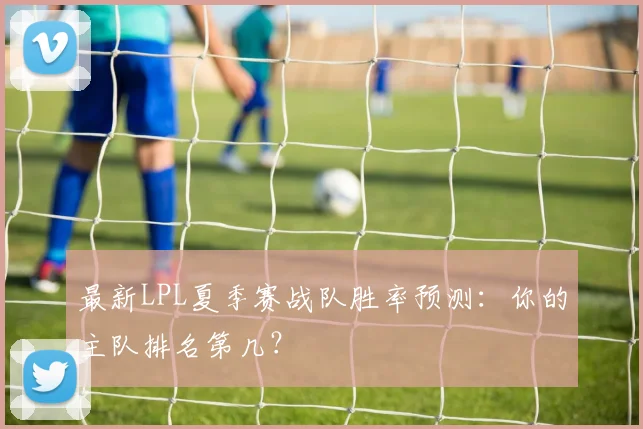 最新LPL夏季赛战队胜率预测:你的主队排名第几?