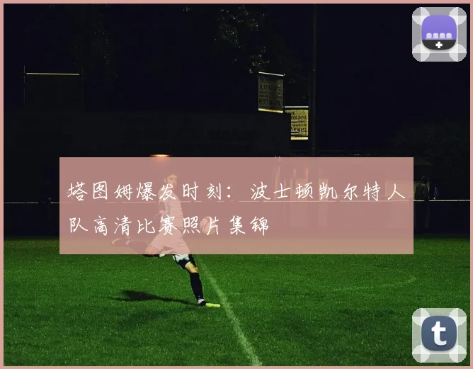 塔图姆爆发时刻：波士顿凯尔特人队高清比赛照片集锦
