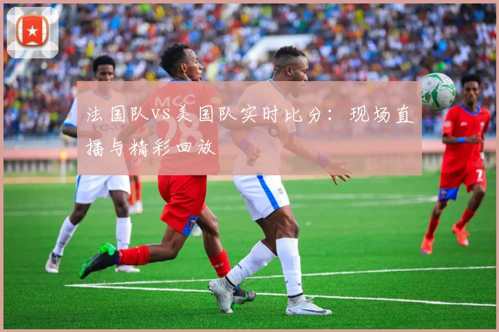 法国队vs美国队实时比分：现场直播与精彩回放