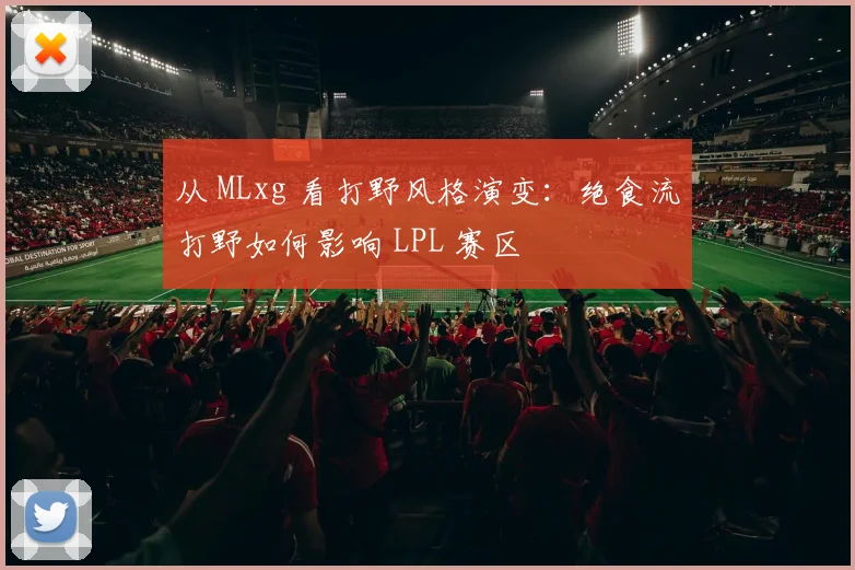 从 MLxg 看打野风格演变：绝食流打野如何影响 LPL 赛区