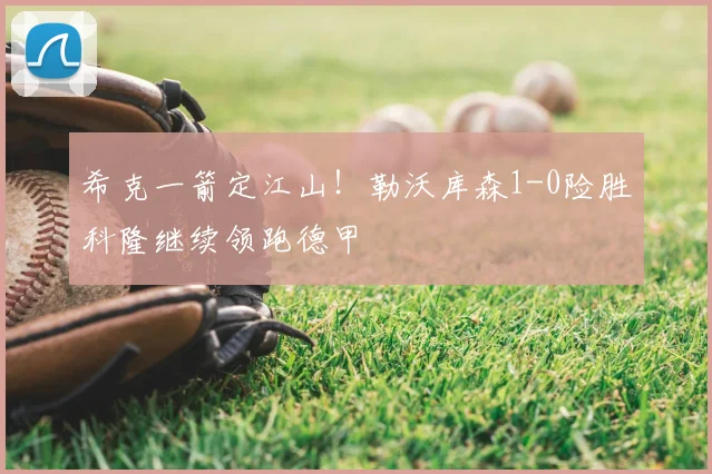 希克一箭定江山！勒沃库森1-0险胜科隆继续领跑德甲
