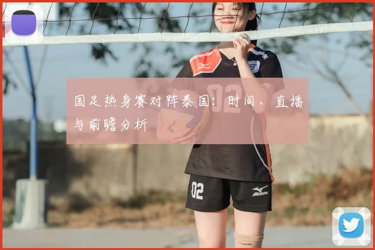 国足热身赛对阵泰国:时间、直播与前瞻分析