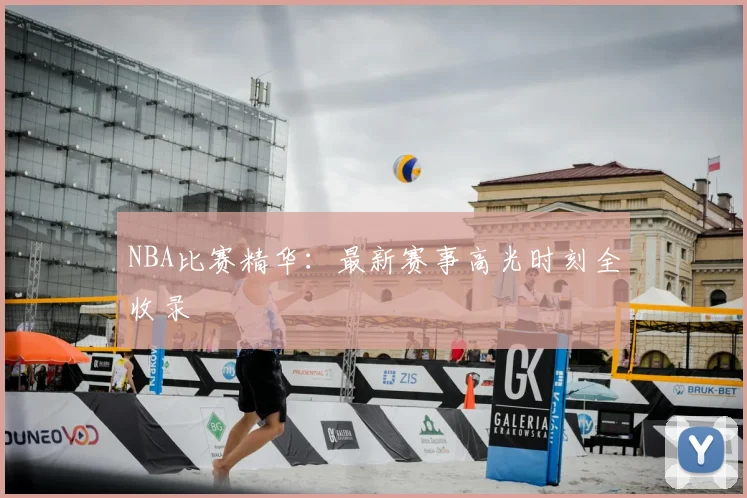 NBA比赛精华：最新赛事高光时刻全收录