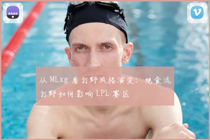 从 MLxg 看打野风格演变：绝食流打野如何影响 LPL 赛区